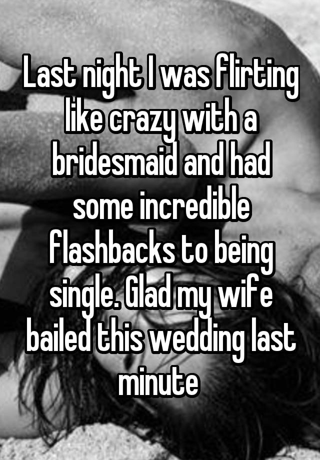 Last night I was flirting like crazy with a bridesmaid and had some incredible flashbacks to being single. Glad my wife bailed this wedding last minute 