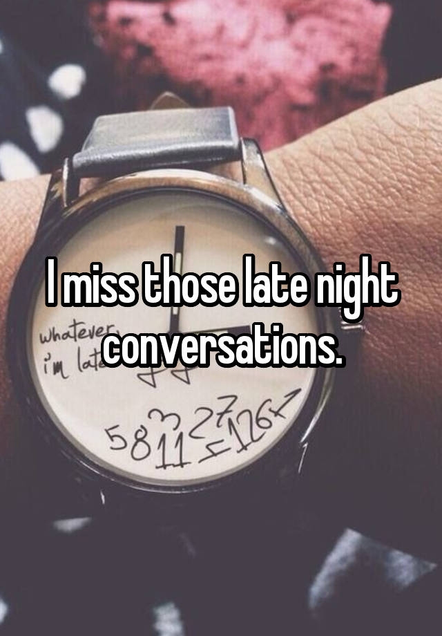 I miss those late night conversations.