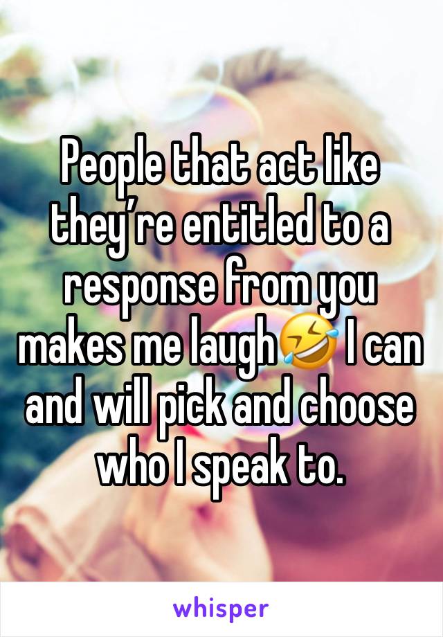 People that act like they’re entitled to a response from you makes me laugh🤣 I can and will pick and choose who I speak to. 