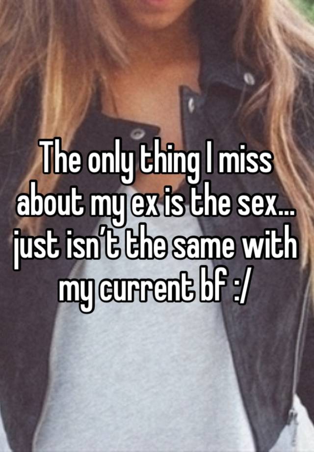 The only thing I miss about my ex is the sex… just isn’t the same with my current bf :/