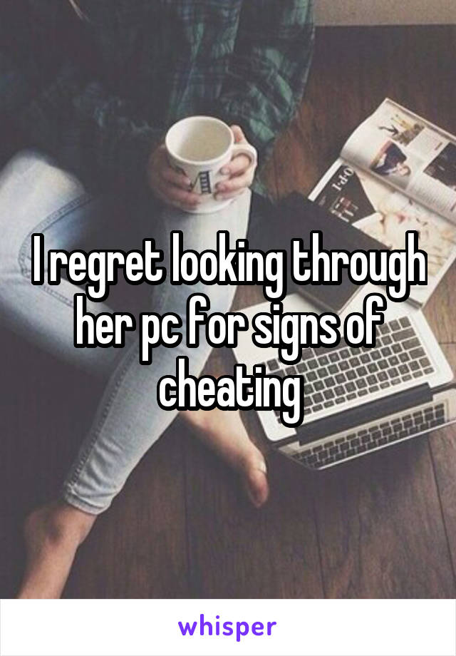 I regret looking through her pc for signs of cheating