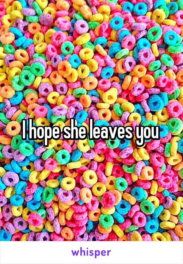 I hope she leaves you 