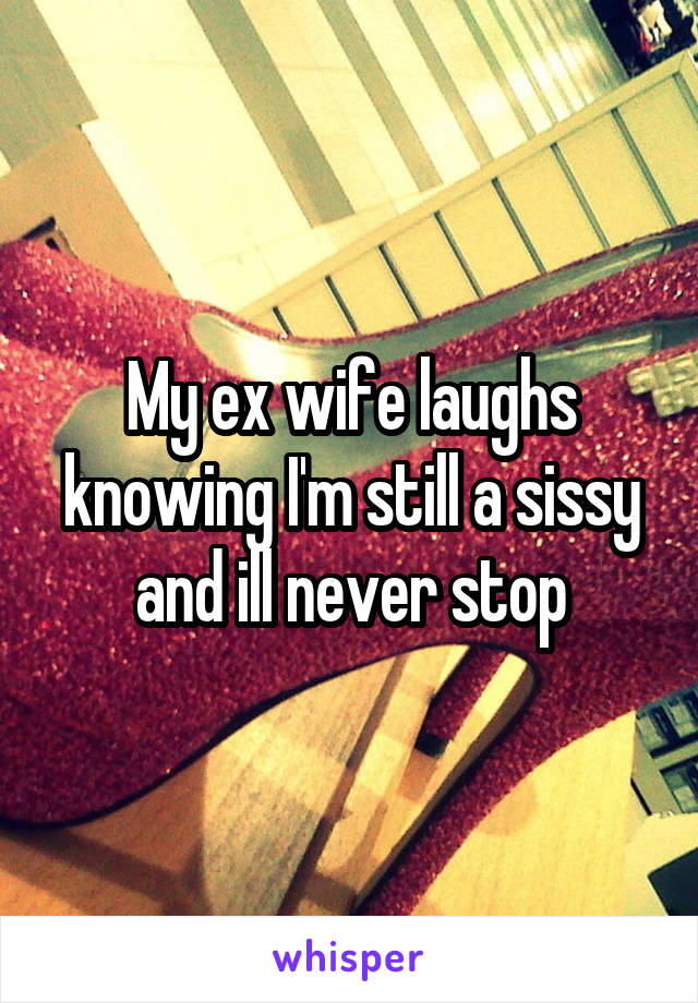 My ex wife laughs knowing I'm still a sissy and ill never stop