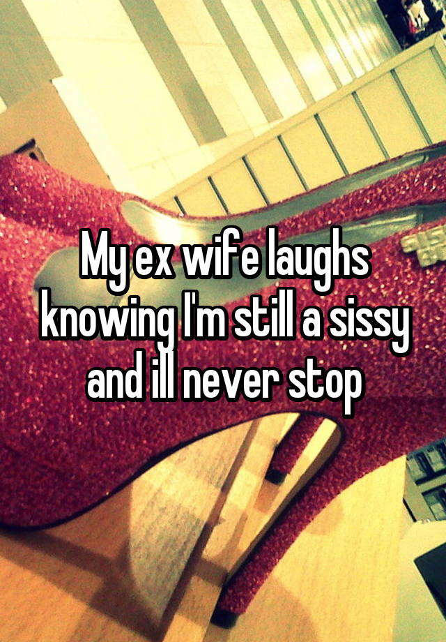 My ex wife laughs knowing I'm still a sissy and ill never stop