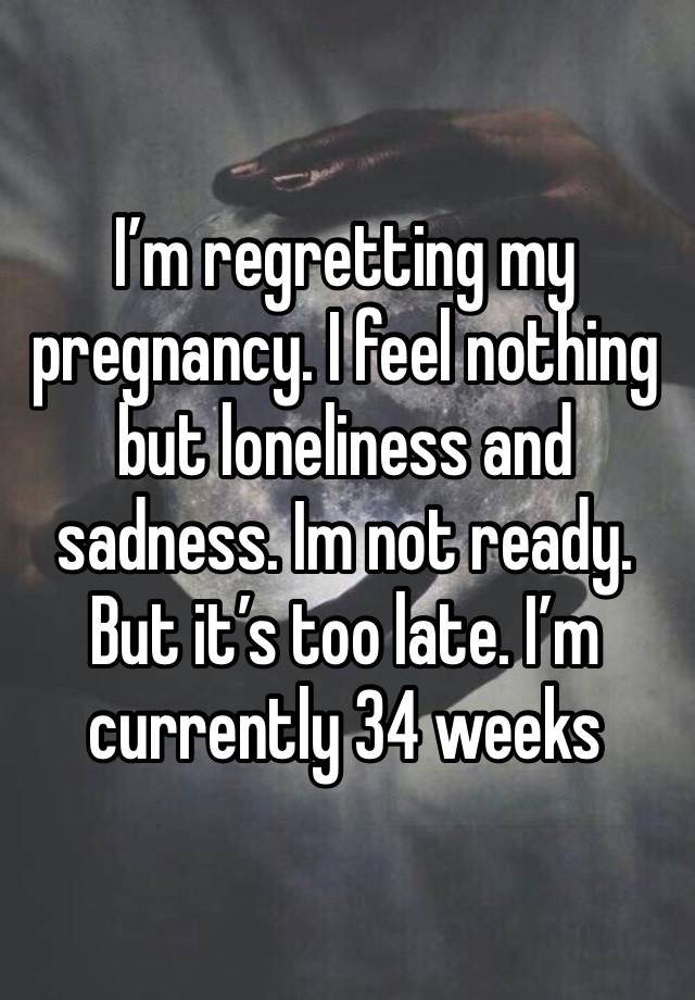 I’m regretting my pregnancy. I feel nothing but loneliness and sadness. Im not ready. But it’s too late. I’m currently 34 weeks 