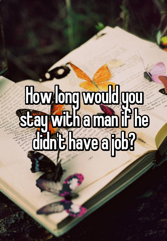 How long would you stay with a man if he didn't have a job?