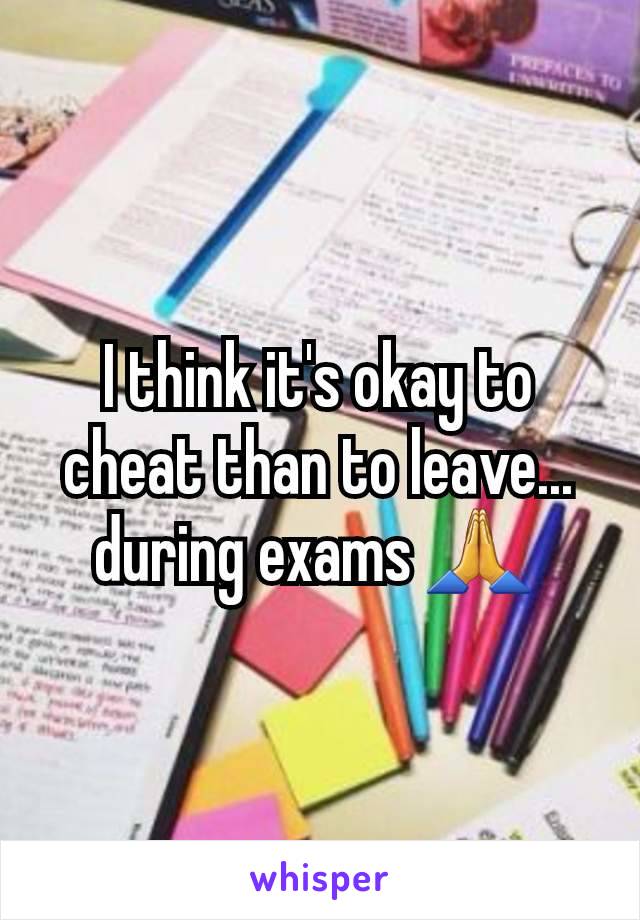 I think it's okay to cheat than to leave... during exams 🙏 