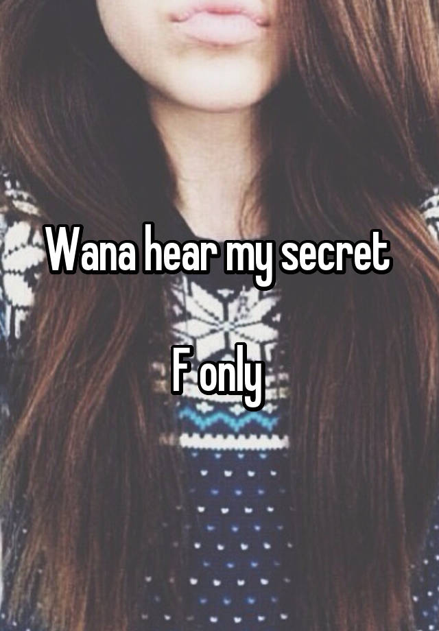 Wana hear my secret 

F only 