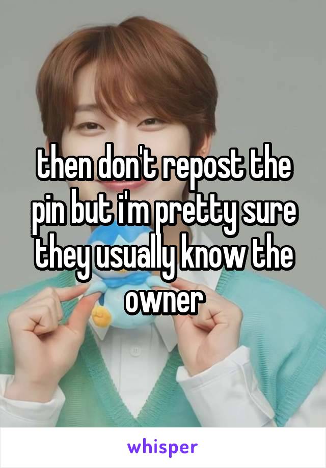 then don't repost the pin but i'm pretty sure they usually know the owner