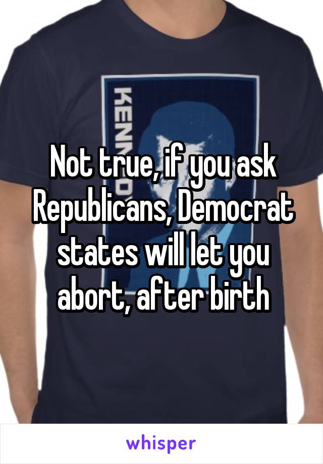 Not true, if you ask Republicans, Democrat states will let you abort, after birth