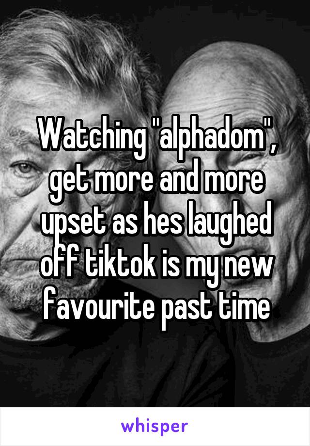 Watching "alphadom", get more and more upset as hes laughed off tiktok is my new favourite past time