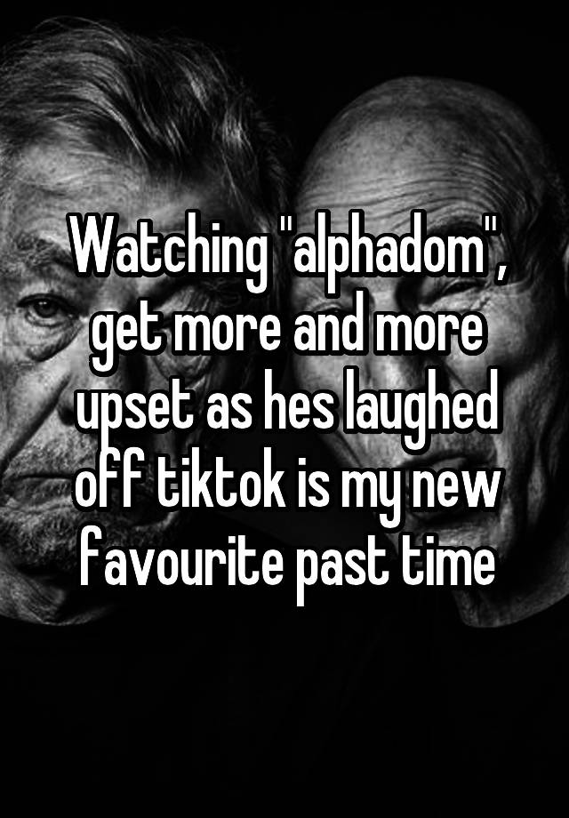 Watching "alphadom", get more and more upset as hes laughed off tiktok is my new favourite past time