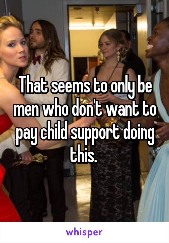 That seems to only be men who don't want to pay child support doing this. 