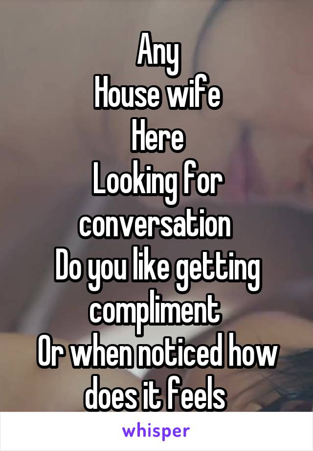 Any
House wife
Here
Looking for conversation 
Do you like getting compliment 
Or when noticed how does it feels 