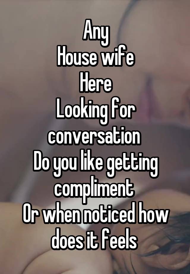 Any
House wife
Here
Looking for conversation 
Do you like getting compliment 
Or when noticed how does it feels 