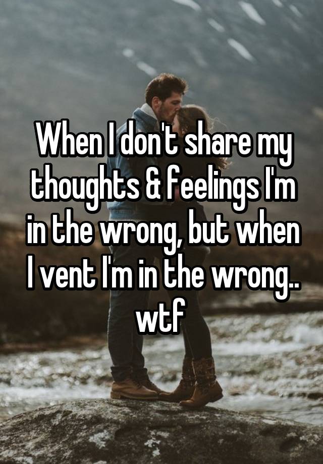 When I don't share my thoughts & feelings I'm in the wrong, but when I vent I'm in the wrong.. wtf 