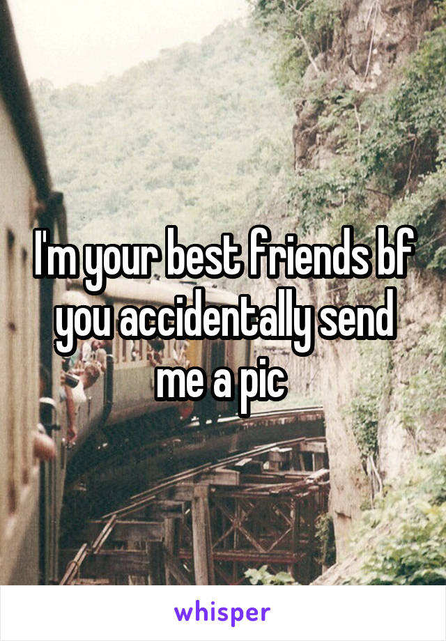 I'm your best friends bf you accidentally send me a pic 