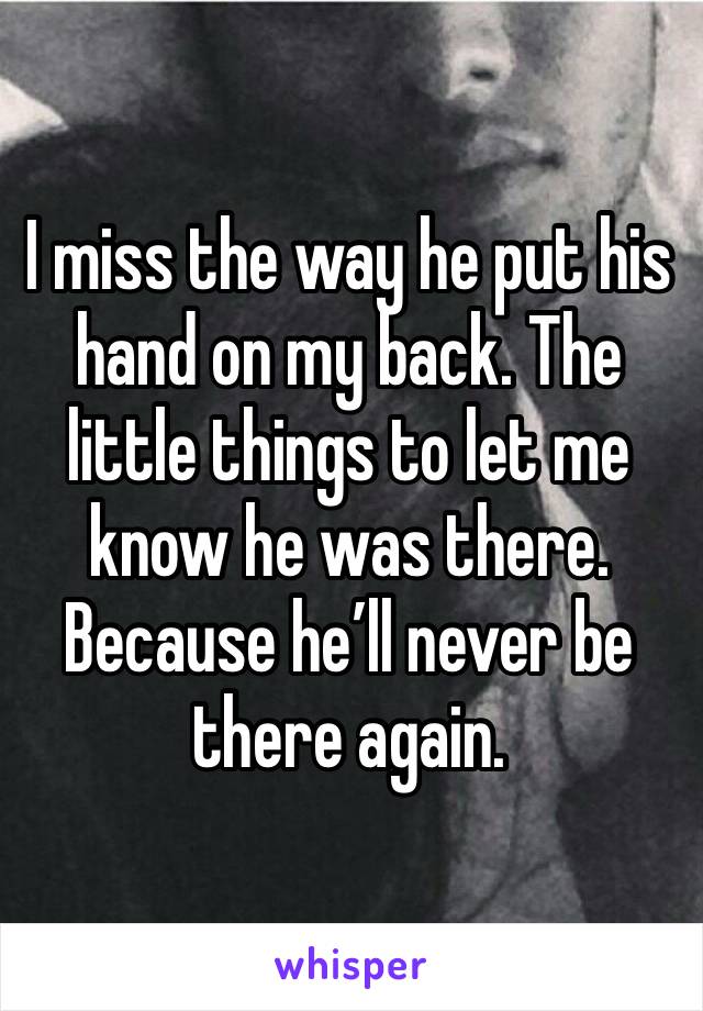 I miss the way he put his hand on my back. The little things to let me know he was there. 
Because he’ll never be there again.