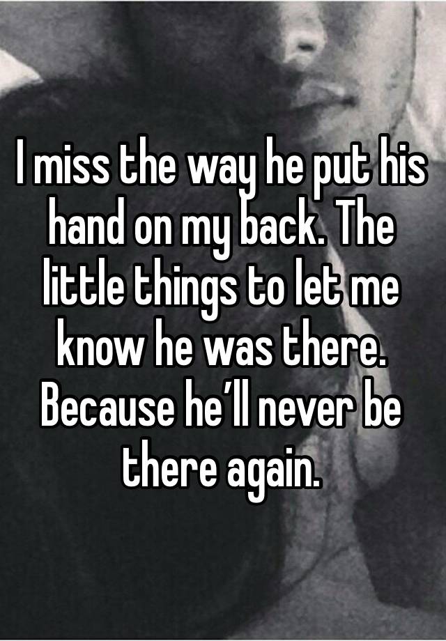 I miss the way he put his hand on my back. The little things to let me know he was there. 
Because he’ll never be there again.