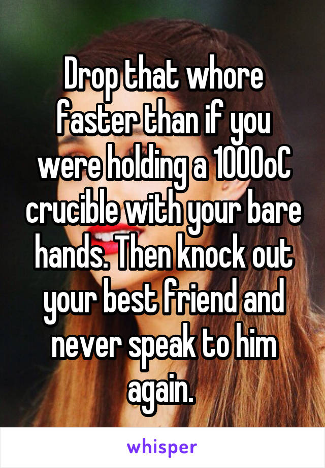 Drop that whore faster than if you were holding a 1000oC crucible with your bare hands. Then knock out your best friend and never speak to him again. 