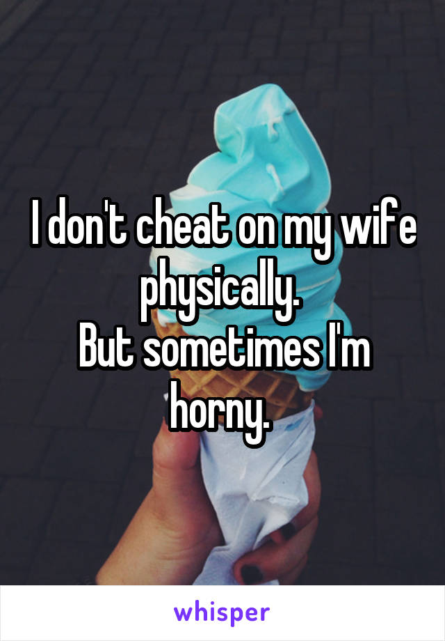 I don't cheat on my wife physically. 
But sometimes I'm horny. 