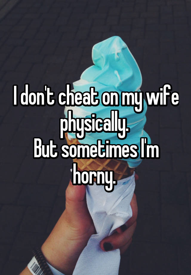 I don't cheat on my wife physically. 
But sometimes I'm horny. 