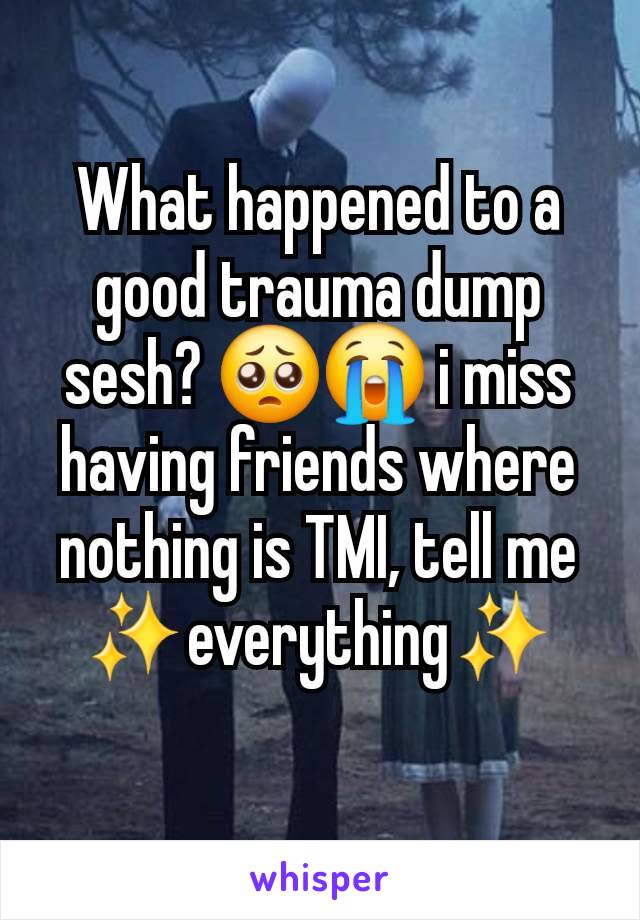 What happened to a good trauma dump sesh? 🥺😭 i miss having friends where nothing is TMI, tell me ✨everything✨