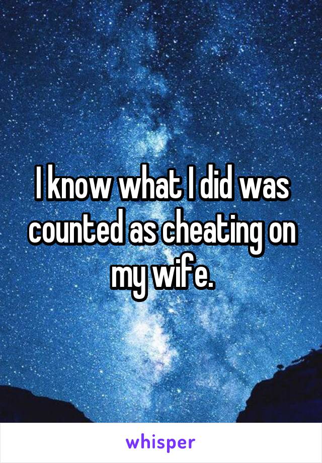 I know what I did was counted as cheating on my wife.