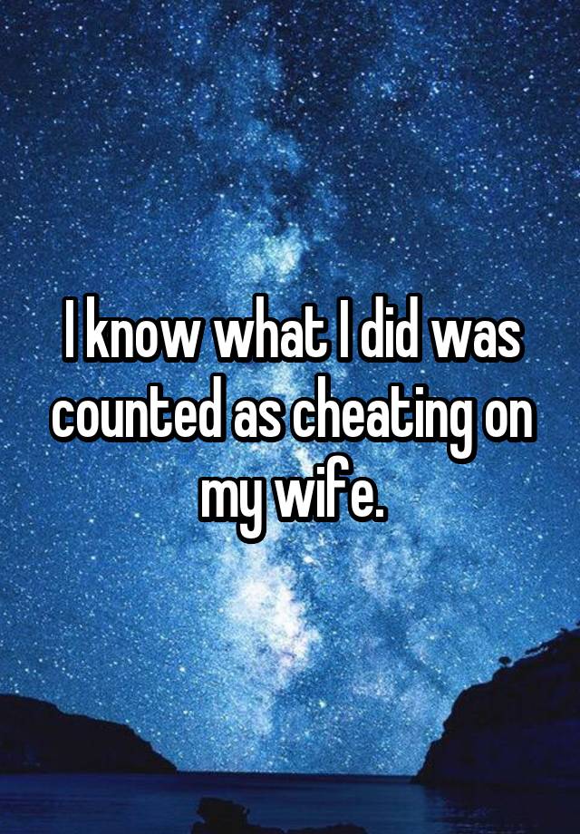 I know what I did was counted as cheating on my wife.