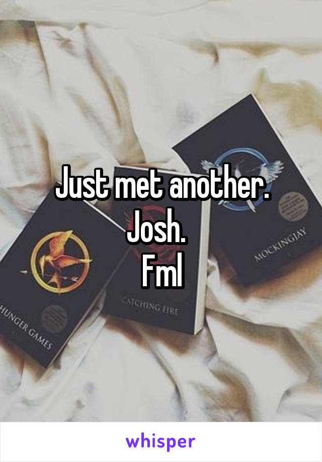 Just met another.
Josh.  
Fml