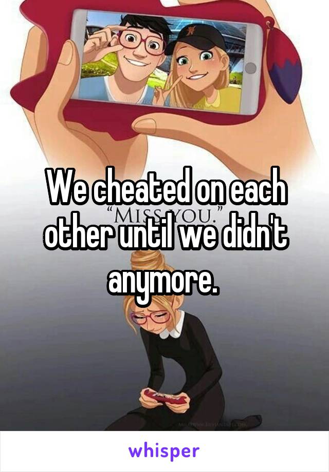 We cheated on each other until we didn't anymore. 