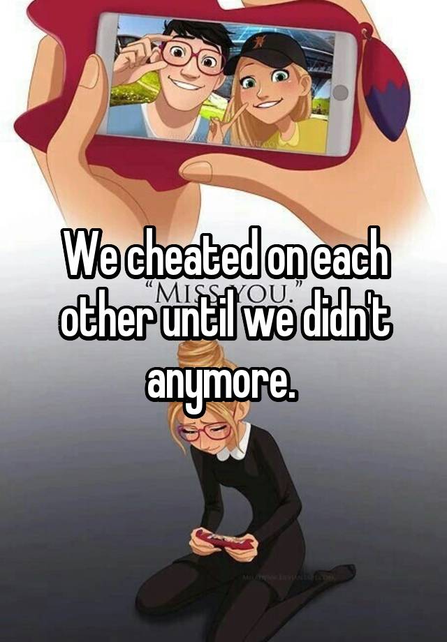 We cheated on each other until we didn't anymore. 