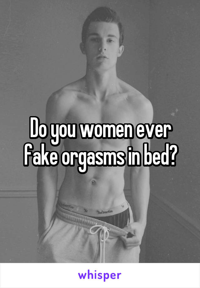 Do you women ever fake orgasms in bed?