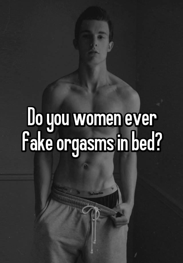 Do you women ever fake orgasms in bed?