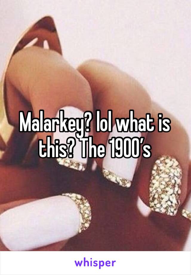 Malarkey? lol what is this? The 1900’s 