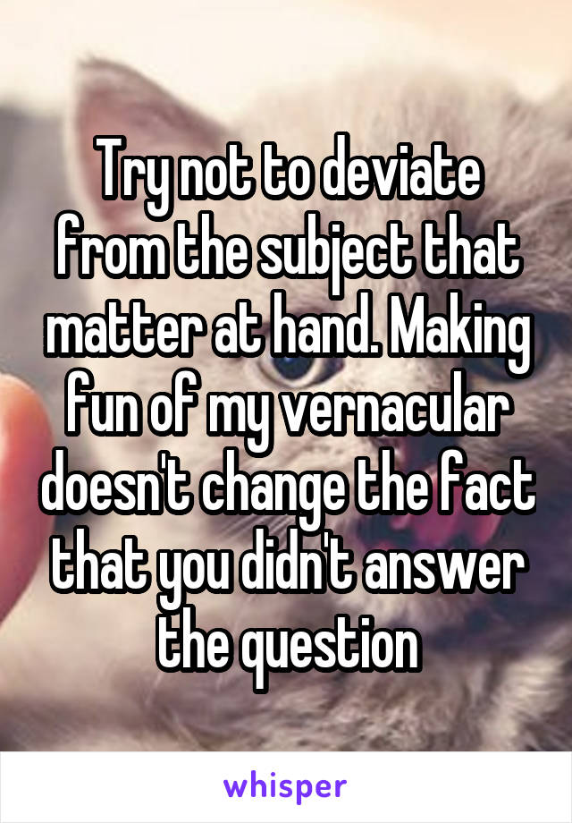 Try not to deviate from the subject that matter at hand. Making fun of my vernacular doesn't change the fact that you didn't answer the question