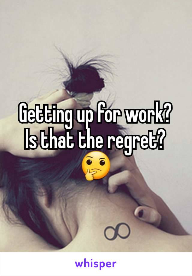 Getting up for work?  Is that the regret?
🤔