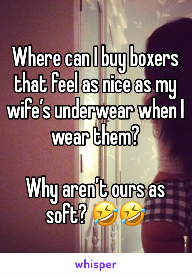 Where can I buy boxers that feel as nice as my wife’s underwear when I wear them?   

Why aren’t ours as soft? 🤣🤣