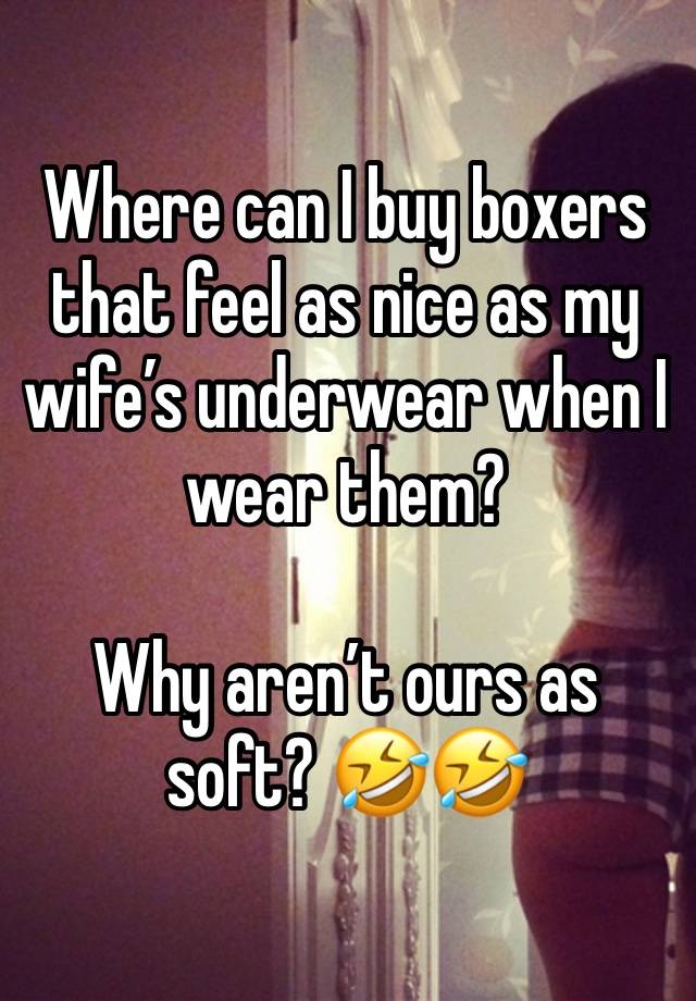 Where can I buy boxers that feel as nice as my wife’s underwear when I wear them?   

Why aren’t ours as soft? 🤣🤣