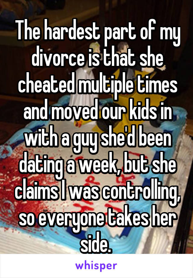 The hardest part of my divorce is that she cheated multiple times and moved our kids in with a guy she'd been dating a week, but she claims I was controlling, so everyone takes her side. 