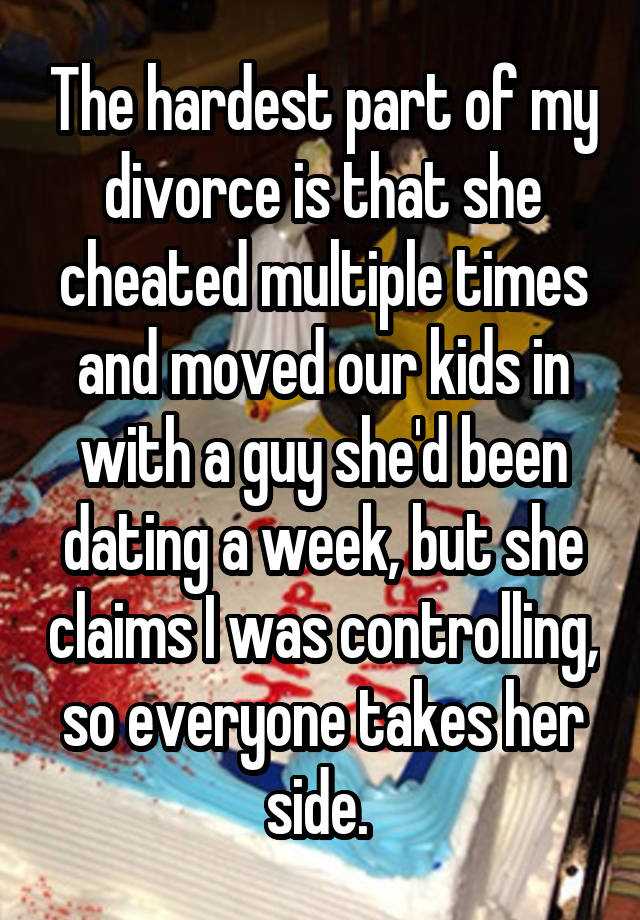 The hardest part of my divorce is that she cheated multiple times and moved our kids in with a guy she'd been dating a week, but she claims I was controlling, so everyone takes her side. 