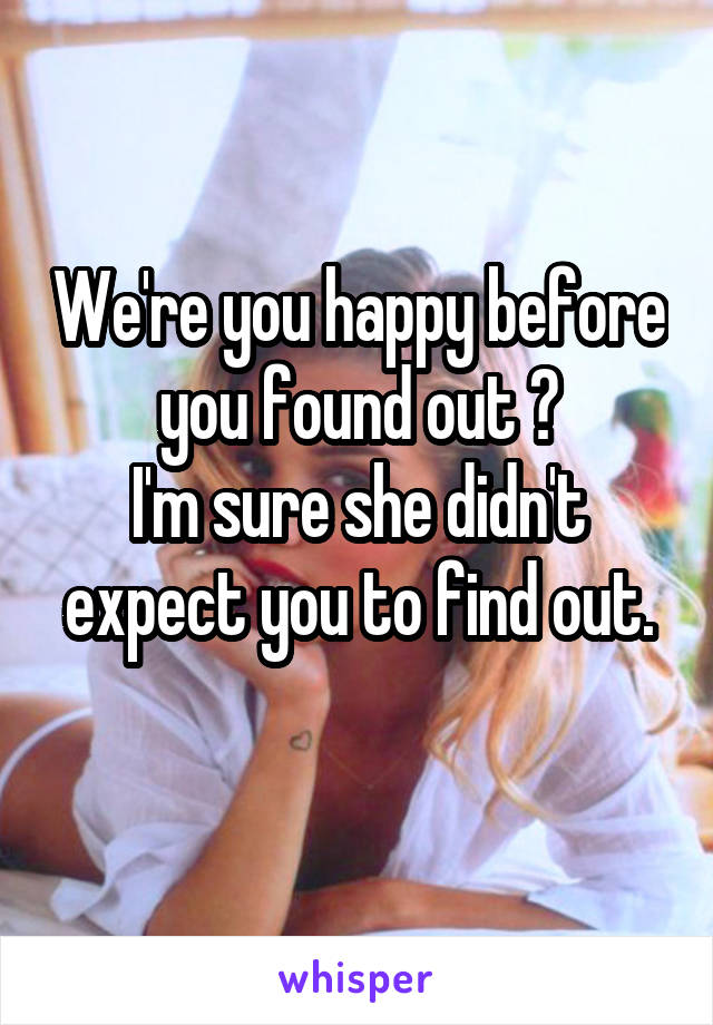 We're you happy before you found out ?
I'm sure she didn't expect you to find out.
