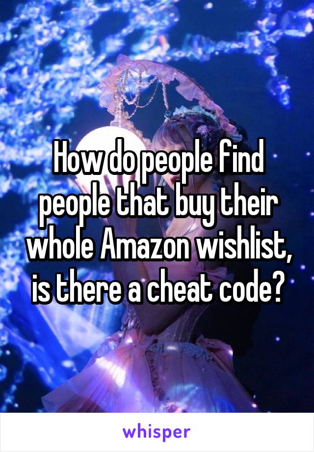 How do people find people that buy their whole Amazon wishlist, is there a cheat code?