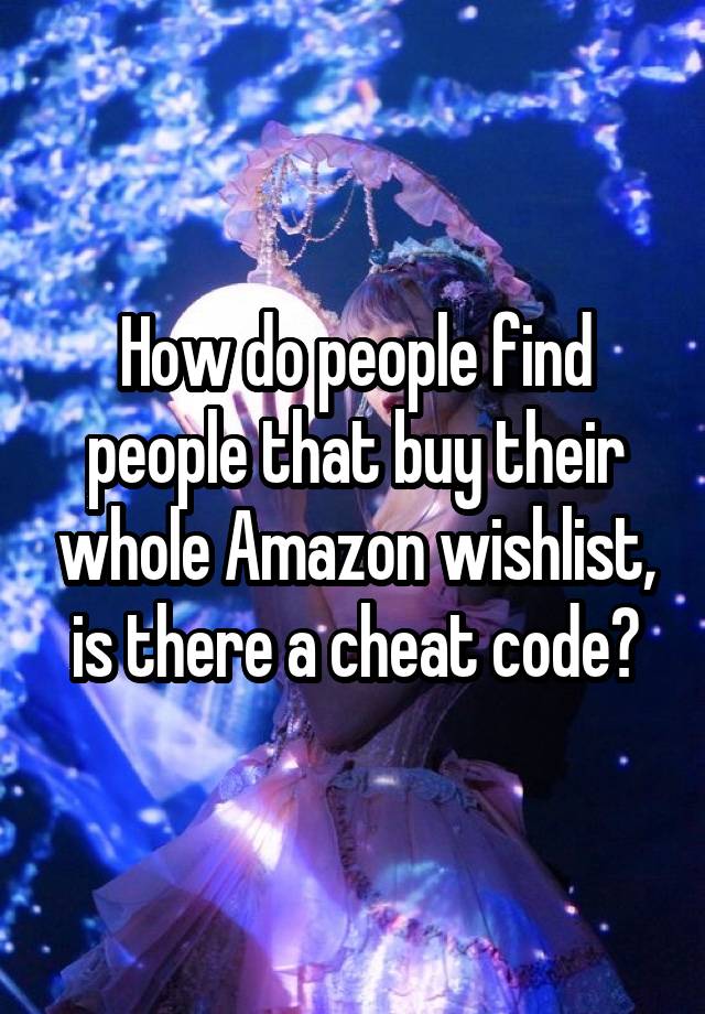 How do people find people that buy their whole Amazon wishlist, is there a cheat code?