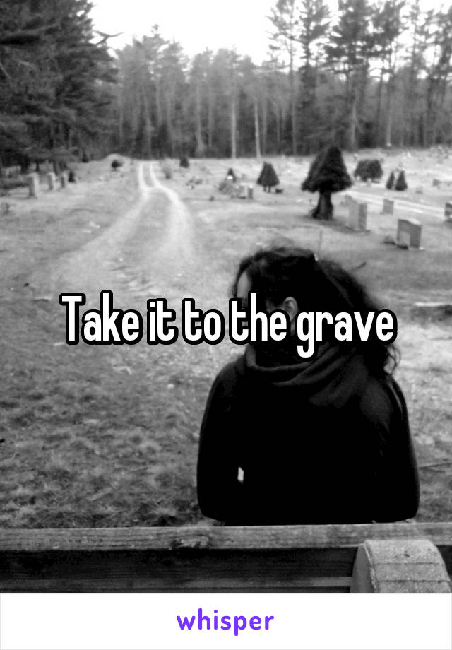 Take it to the grave