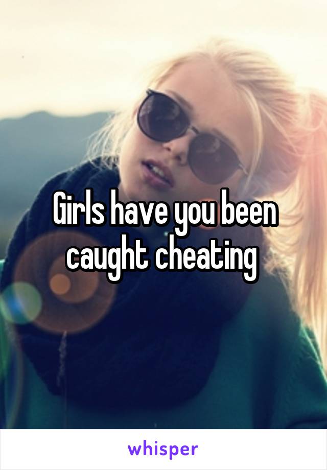 Girls have you been caught cheating 