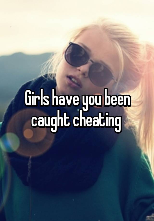 Girls have you been caught cheating 