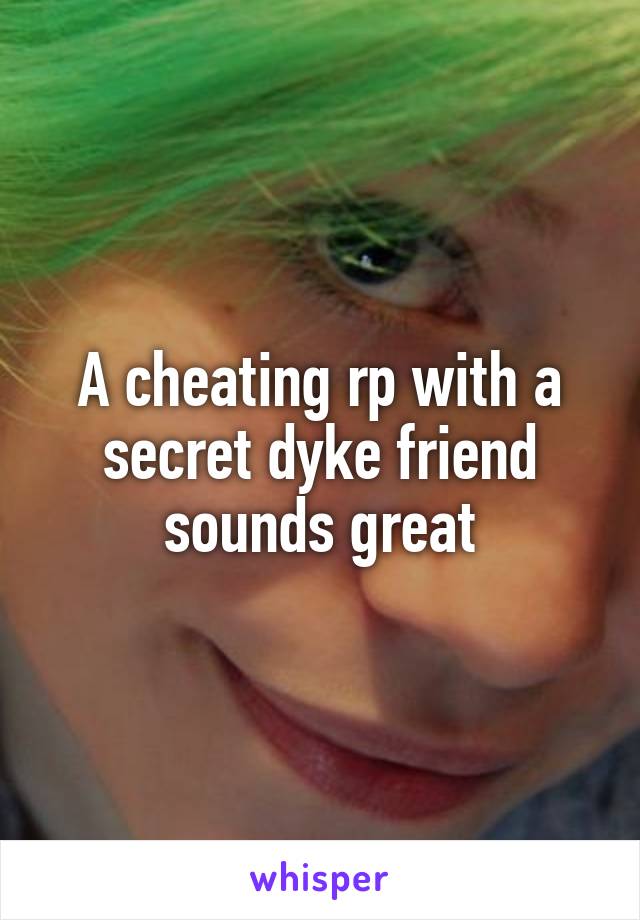 A cheating rp with a secret dyke friend sounds great