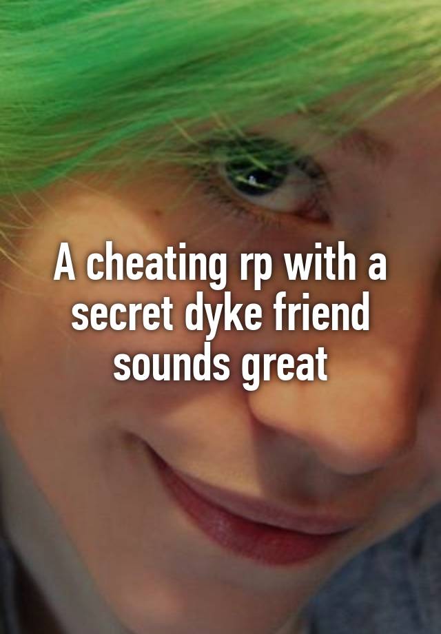 A cheating rp with a secret dyke friend sounds great