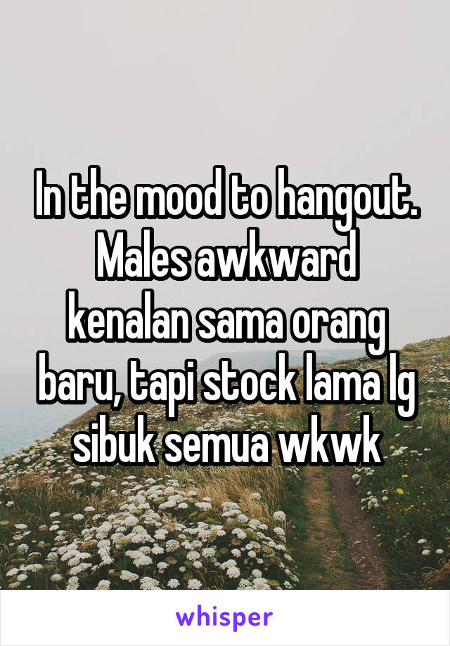 In the mood to hangout.
Males awkward kenalan sama orang baru, tapi stock lama lg sibuk semua wkwk